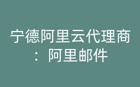 宁德阿里云代理商：阿里邮件