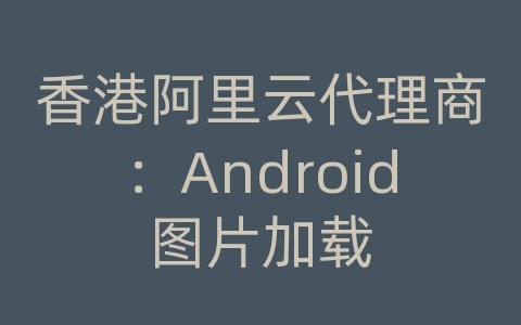 香港阿里云代理商：Android图片加载