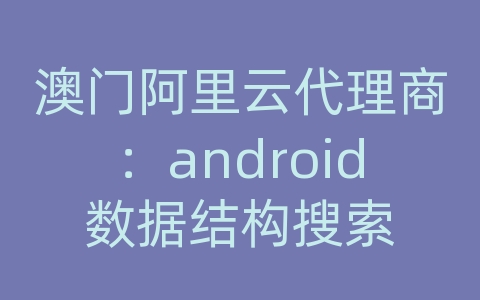 澳门阿里云代理商：android数据结构搜索