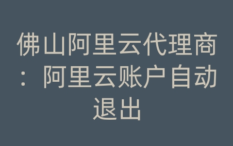 佛山阿里云代理商：阿里云账户自动退出