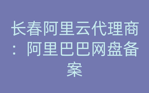 长春阿里云代理商：阿里巴巴网盘备案