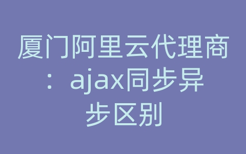 厦门阿里云代理商：ajax同步异步区别