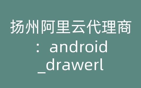 扬州阿里云代理商：android_drawerlayout