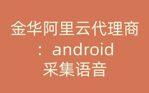 金华阿里云代理商：android采集语音