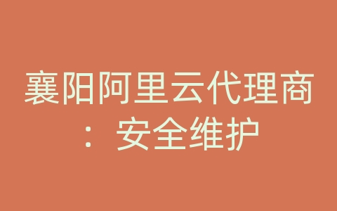 襄阳阿里云代理商：安全维护