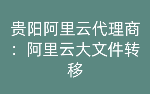 贵阳阿里云代理商：阿里云大文件转移