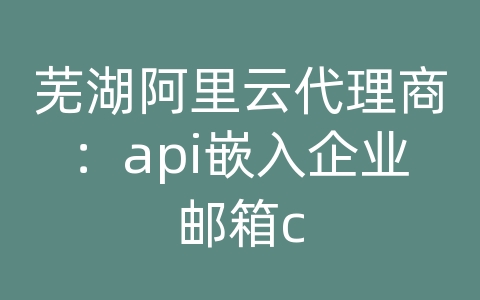 芜湖阿里云代理商：api嵌入企业邮箱c