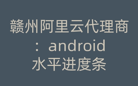 赣州阿里云代理商：android水平进度条