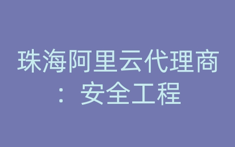 珠海阿里云代理商：安全工程