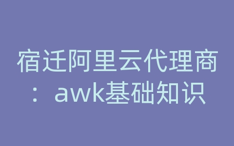 宿迁阿里云代理商：awk基础知识