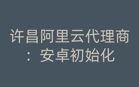 许昌阿里云代理商：安卓初始化