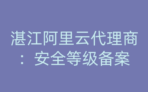 湛江阿里云代理商：安全等级备案