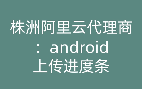 株洲阿里云代理商：android上传进度条