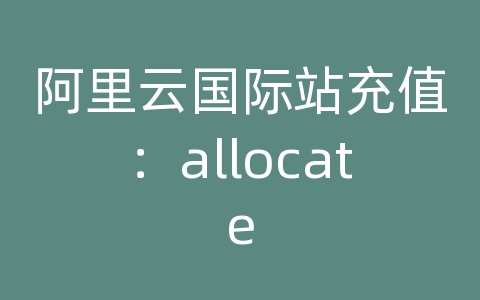 阿里云国际站充值：allocate