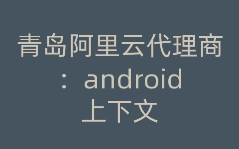 青岛阿里云代理商：android上下文