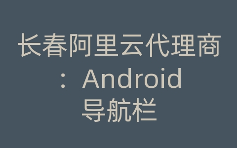 长春阿里云代理商：Android导航栏