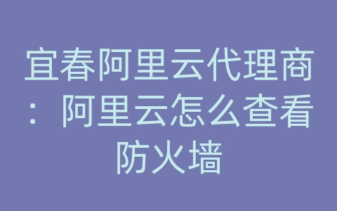 宜春阿里云代理商：阿里云怎么查看防火墙