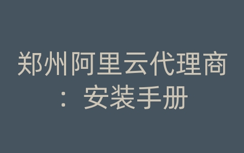 郑州阿里云代理商：安装手册