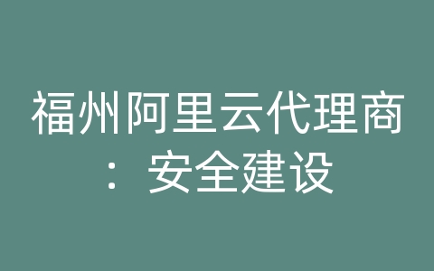 福州阿里云代理商：安全建设