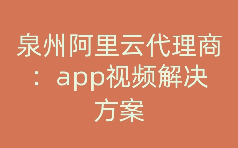 泉州阿里云代理商：app视频解决方案