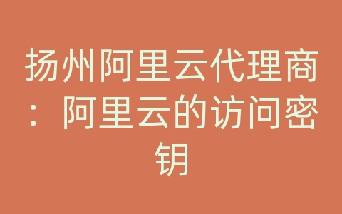 扬州阿里云代理商：阿里云的访问密钥