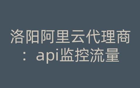 洛阳阿里云代理商：api监控流量