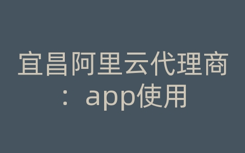 宜昌阿里云代理商：app使用