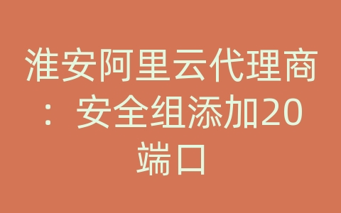 淮安阿里云代理商：安全组添加20端口