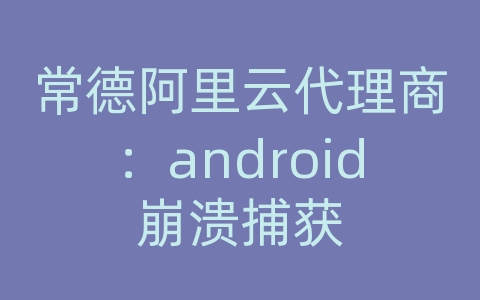 常德阿里云代理商：android崩溃捕获