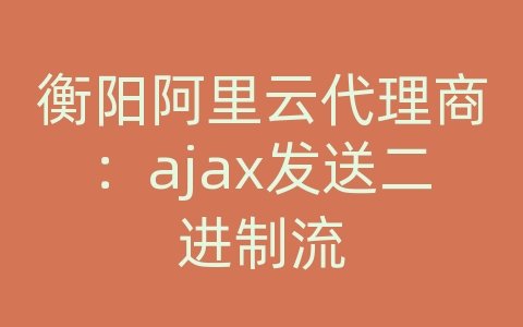 衡阳阿里云代理商：ajax发送二进制流