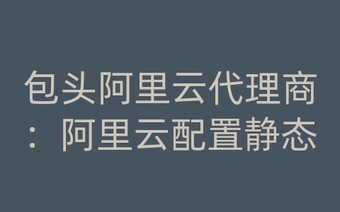 包头阿里云代理商：阿里云配置静态