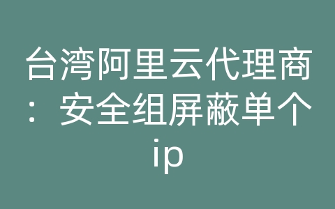 台湾阿里云代理商：安全组屏蔽单个ip