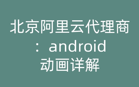 北京阿里云代理商：android动画详解