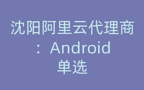 沈阳阿里云代理商：Android单选