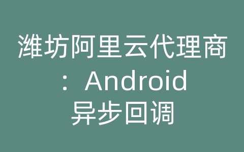 潍坊阿里云代理商：Android异步回调