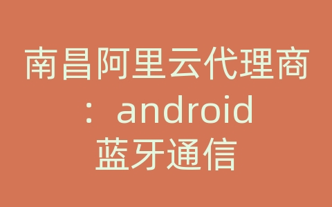 南昌阿里云代理商：android蓝牙通信