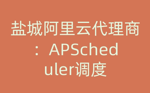 盐城阿里云代理商：APScheduler调度