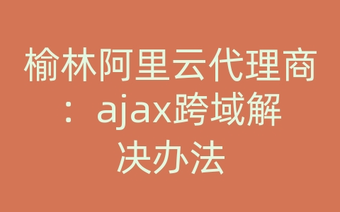 榆林阿里云代理商：ajax跨域解决办法