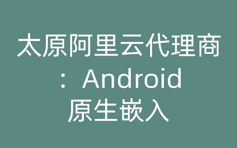 太原阿里云代理商：Android原生嵌入