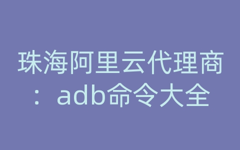 珠海阿里云代理商：adb命令大全