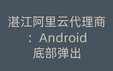 湛江阿里云代理商：Android底部弹出