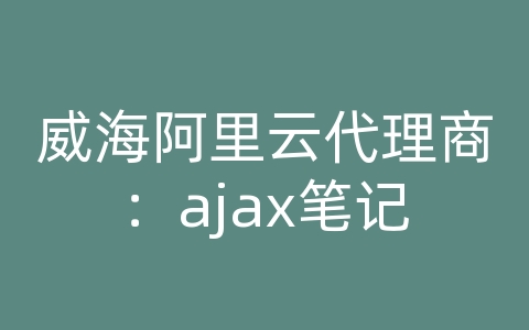 威海阿里云代理商：ajax笔记