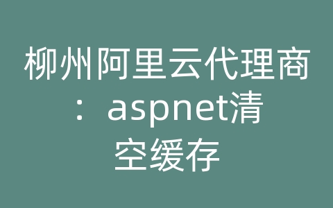 柳州阿里云代理商：aspnet清空缓存