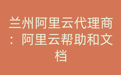 兰州阿里云代理商：阿里云帮助和文档