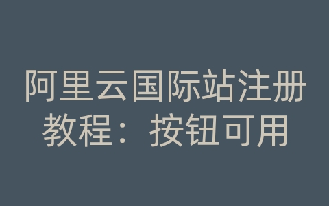 阿里云国际站注册教程：按钮可用