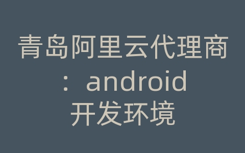 青岛阿里云代理商：android开发环境