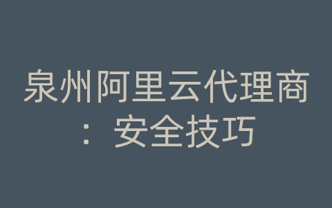 泉州阿里云代理商：安全技巧