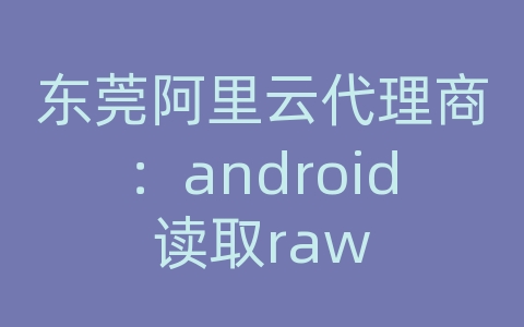 东莞阿里云代理商：android读取raw