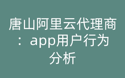 唐山阿里云代理商：app用户行为分析