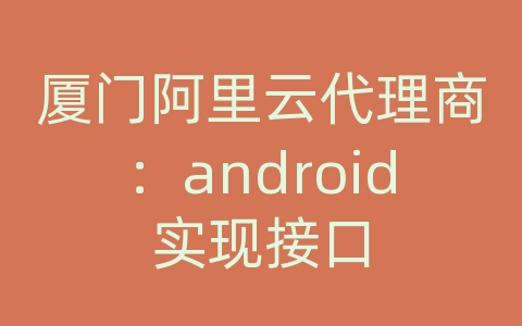 厦门阿里云代理商：android实现接口